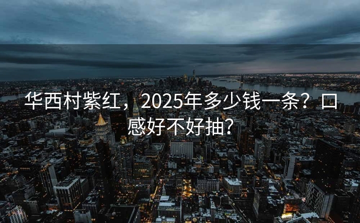 华西村紫红，2025年多少钱一条？口感好不好抽？