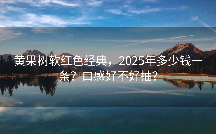 黄果树软红色经典，2025年多少钱一条？口感好不好抽？
