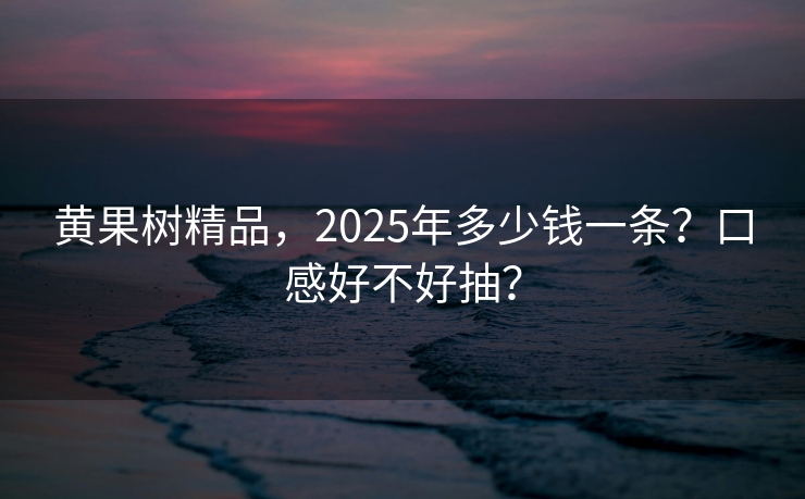 黄果树精品，2025年多少钱一条？口感好不好抽？