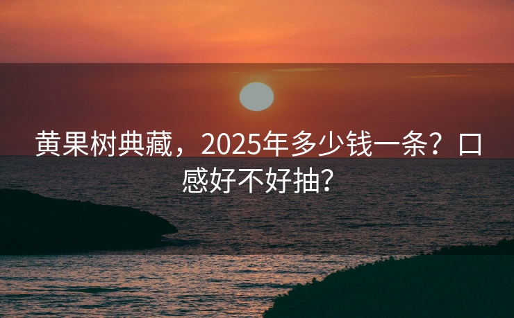 黄果树典藏，2025年多少钱一条？口感好不好抽？