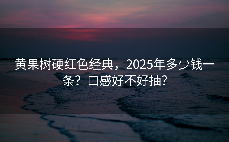 黄果树硬红色经典，2025年多少钱一条？口感好不好抽？
