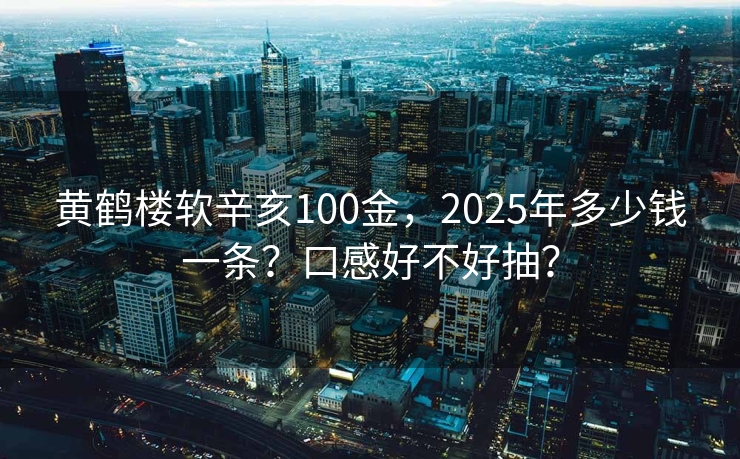黄鹤楼软辛亥100金，2025年多少钱一条？口感好不好抽？