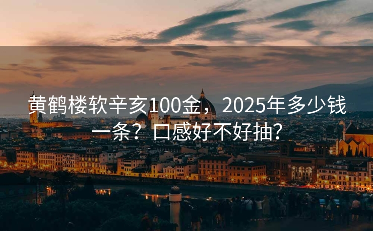 黄鹤楼软辛亥100金，2025年多少钱一条？口感好不好抽？