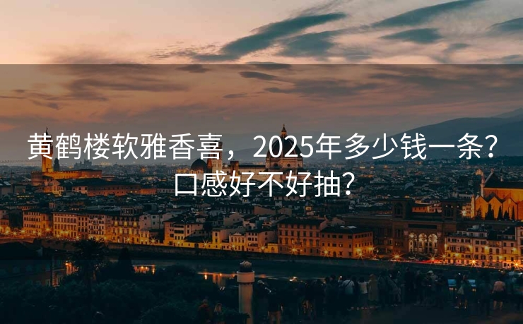 黄鹤楼软雅香喜，2025年多少钱一条？口感好不好抽？