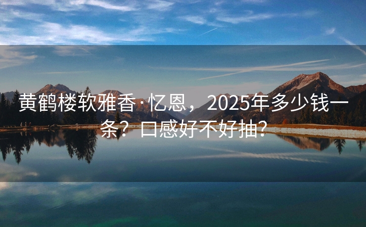 黄鹤楼软雅香·忆恩，2025年多少钱一条？口感好不好抽？