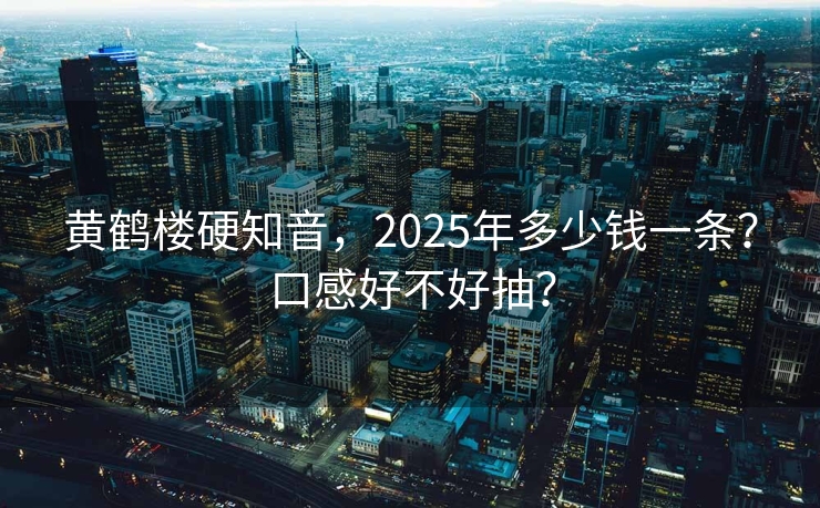 黄鹤楼硬知音，2025年多少钱一条？口感好不好抽？