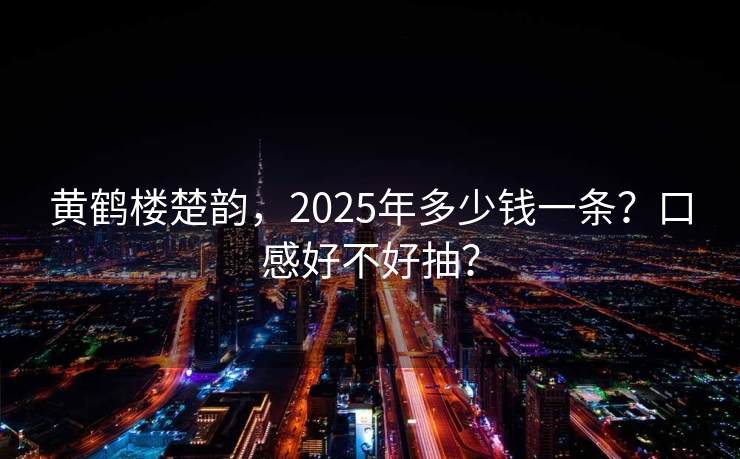 黄鹤楼楚韵，2025年多少钱一条？口感好不好抽？