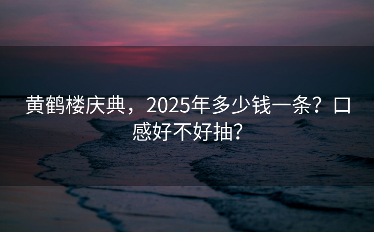 黄鹤楼庆典，2025年多少钱一条？口感好不好抽？