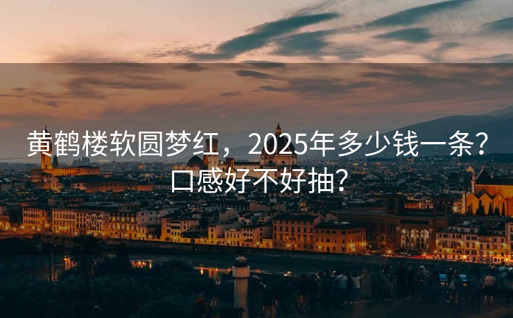 黄鹤楼软圆梦红，2025年多少钱一条？口感好不好抽？
