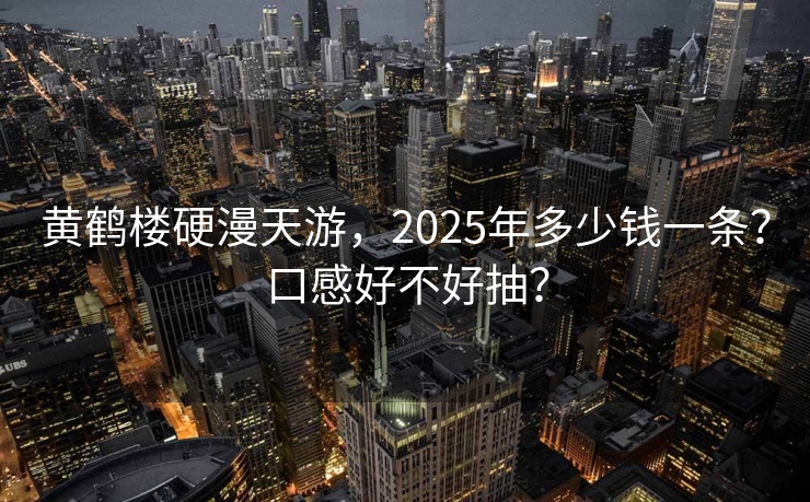 黄鹤楼硬漫天游，2025年多少钱一条？口感好不好抽？