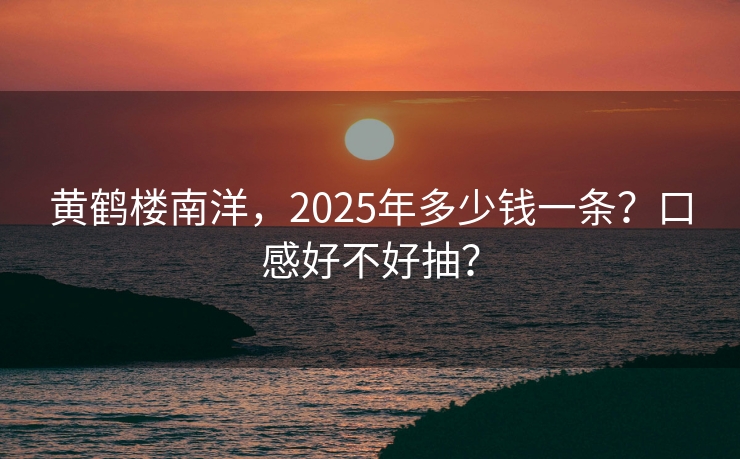 黄鹤楼南洋，2025年多少钱一条？口感好不好抽？