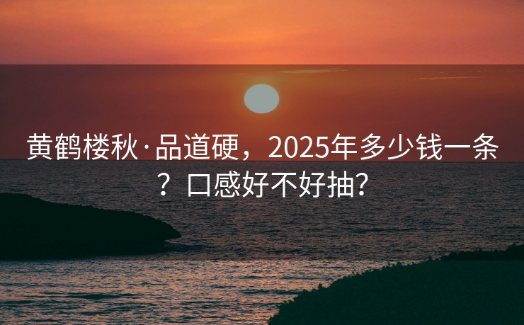 黄鹤楼秋·品道硬，2025年多少钱一条？口感好不好抽？