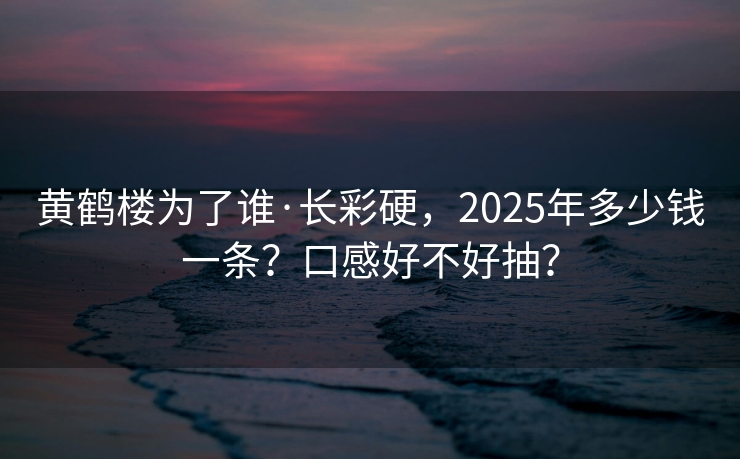 黄鹤楼为了谁·长彩硬，2025年多少钱一条？口感好不好抽？