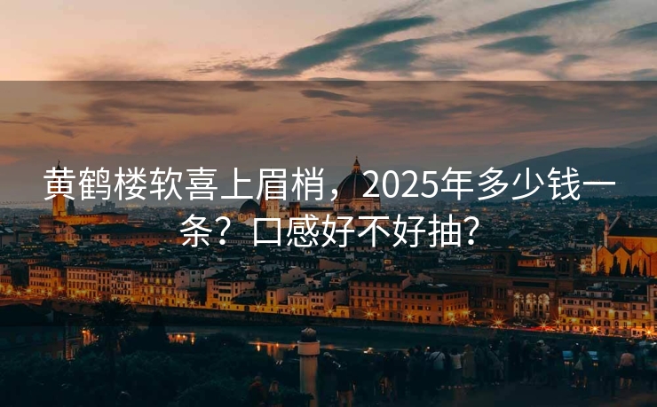 黄鹤楼软喜上眉梢，2025年多少钱一条？口感好不好抽？