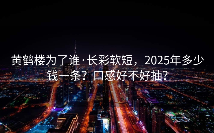 黄鹤楼为了谁·长彩软短，2025年多少钱一条？口感好不好抽？