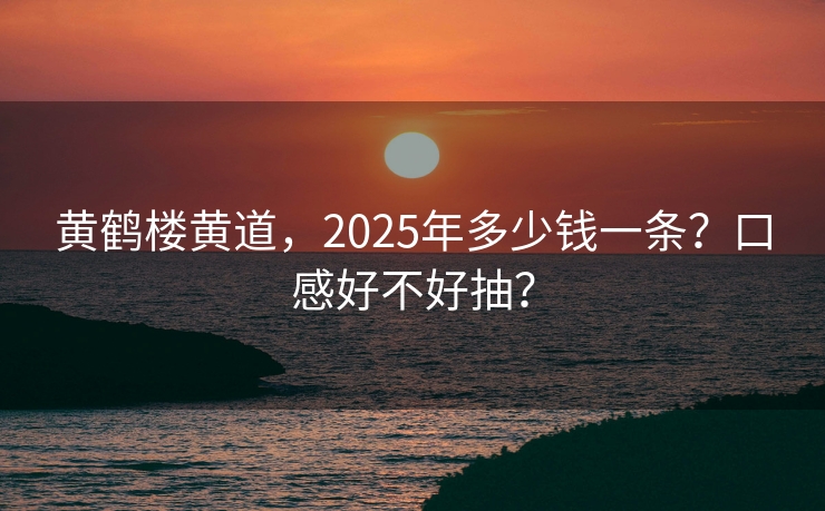 黄鹤楼黄道，2025年多少钱一条？口感好不好抽？