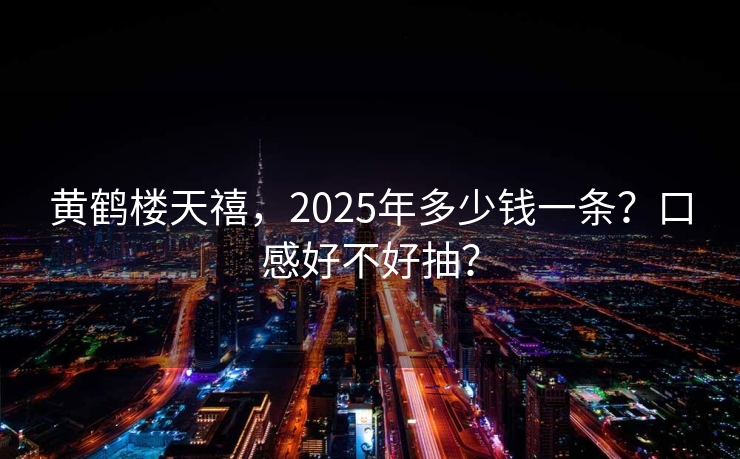黄鹤楼天禧，2025年多少钱一条？口感好不好抽？