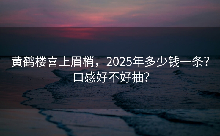 黄鹤楼喜上眉梢，2025年多少钱一条？口感好不好抽？