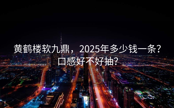 黄鹤楼软九鼎，2025年多少钱一条？口感好不好抽？