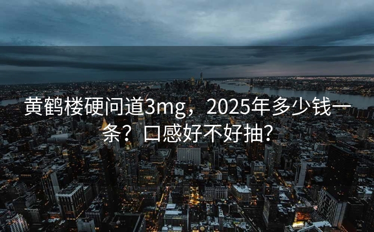 黄鹤楼硬问道3mg，2025年多少钱一条？口感好不好抽？