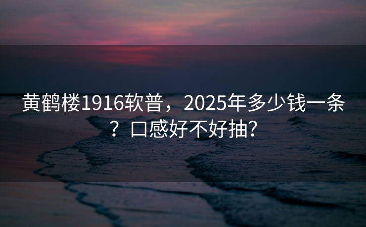 黄鹤楼1916软普，2025年多少钱一条？口感好不好抽？