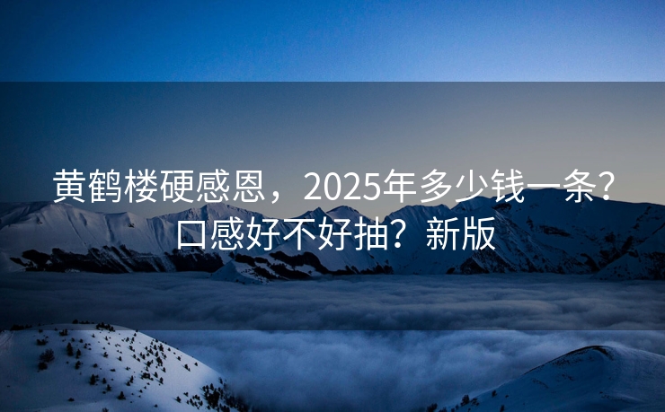 黄鹤楼硬感恩，2025年多少钱一条？口感好不好抽？新版