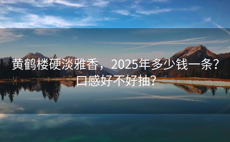 黄鹤楼硬淡雅香，2025年多少钱一条？口感好不好抽？