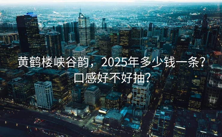 黄鹤楼峡谷韵，2025年多少钱一条？口感好不好抽？