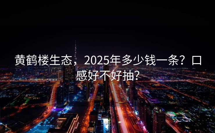 黄鹤楼生态，2025年多少钱一条？口感好不好抽？