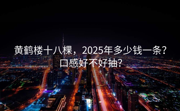 黄鹤楼十八棵，2025年多少钱一条？口感好不好抽？