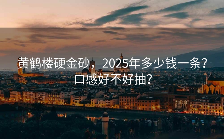 黄鹤楼硬金砂，2025年多少钱一条？口感好不好抽？