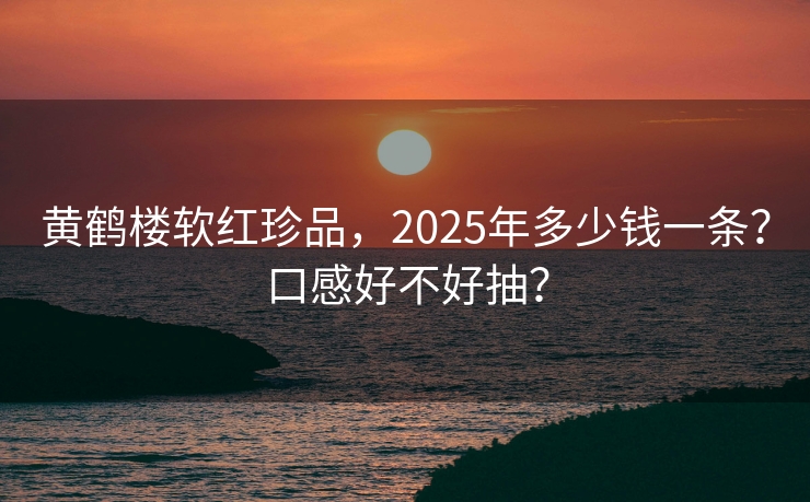 黄鹤楼软红珍品，2025年多少钱一条？口感好不好抽？
