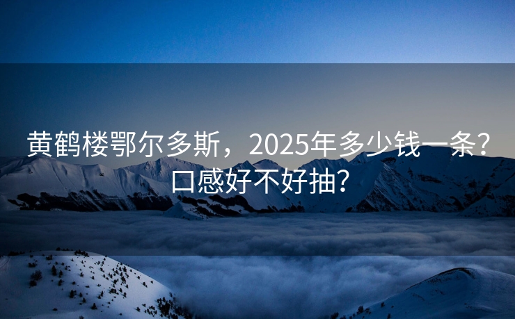 黄鹤楼鄂尔多斯，2025年多少钱一条？口感好不好抽？