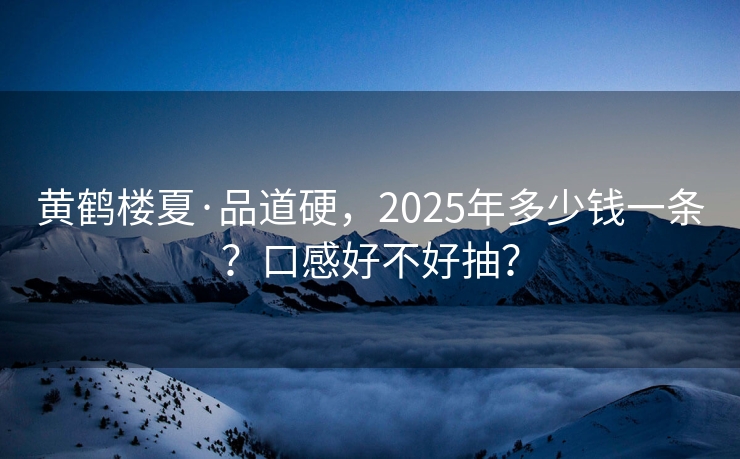 黄鹤楼夏·品道硬，2025年多少钱一条？口感好不好抽？