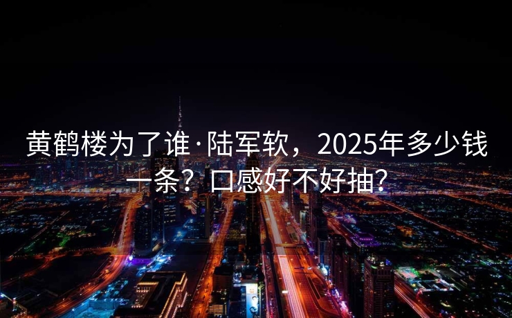 黄鹤楼为了谁·陆军软，2025年多少钱一条？口感好不好抽？