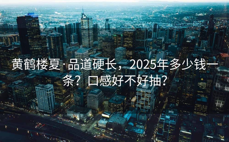 黄鹤楼夏·品道硬长，2025年多少钱一条？口感好不好抽？