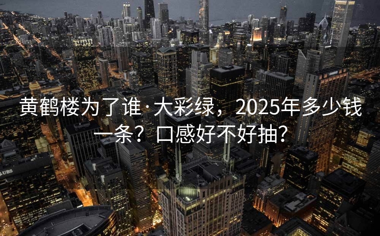 黄鹤楼为了谁·大彩绿，2025年多少钱一条？口感好不好抽？
