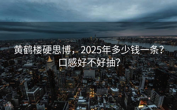 黄鹤楼硬思博，2025年多少钱一条？口感好不好抽？