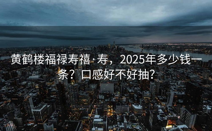 黄鹤楼福禄寿禧·寿，2025年多少钱一条？口感好不好抽？