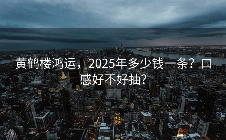 黄鹤楼鸿运，2025年多少钱一条？口感好不好抽？