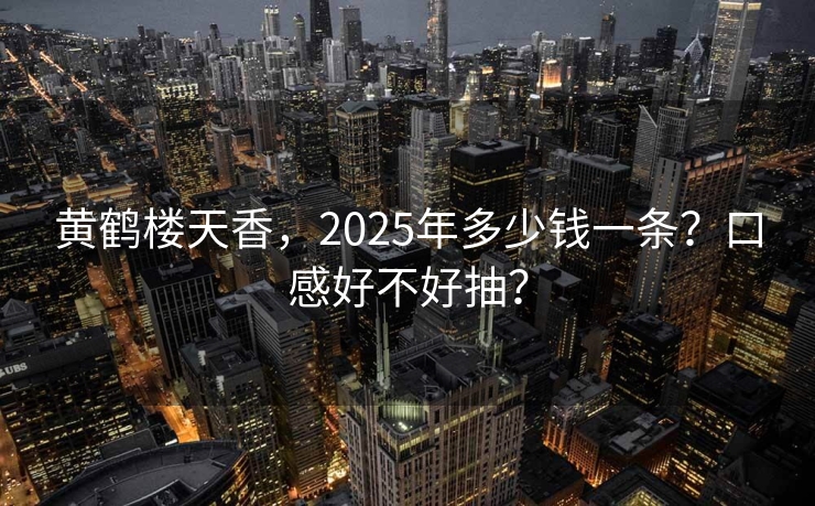 黄鹤楼天香，2025年多少钱一条？口感好不好抽？