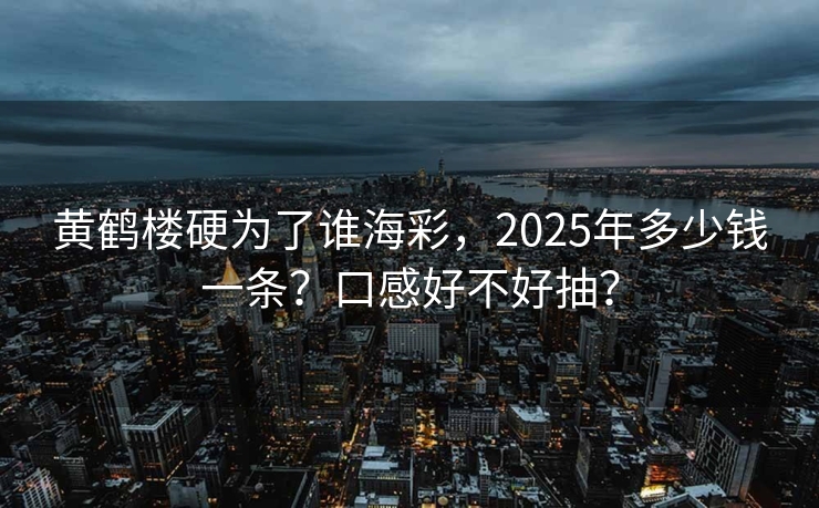 黄鹤楼硬为了谁海彩，2025年多少钱一条？口感好不好抽？