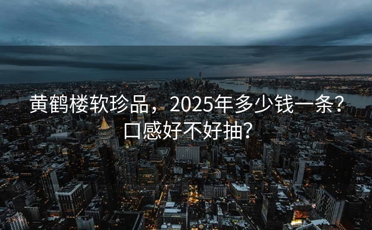 黄鹤楼软珍品，2025年多少钱一条？口感好不好抽？