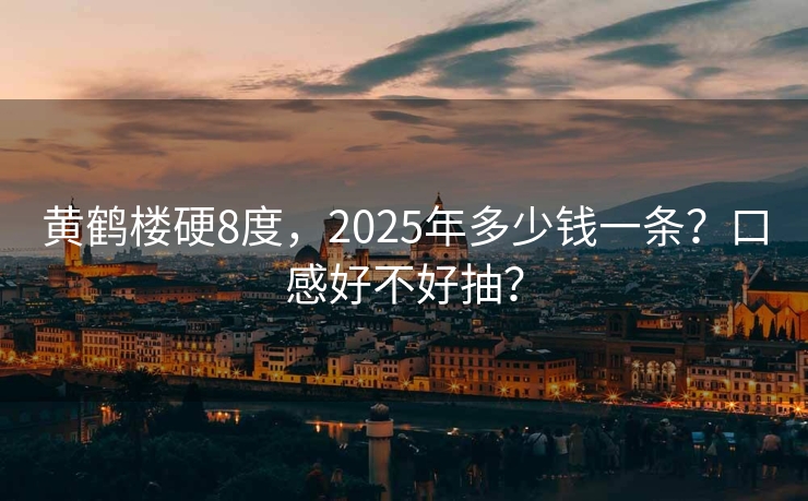 黄鹤楼硬8度，2025年多少钱一条？口感好不好抽？
