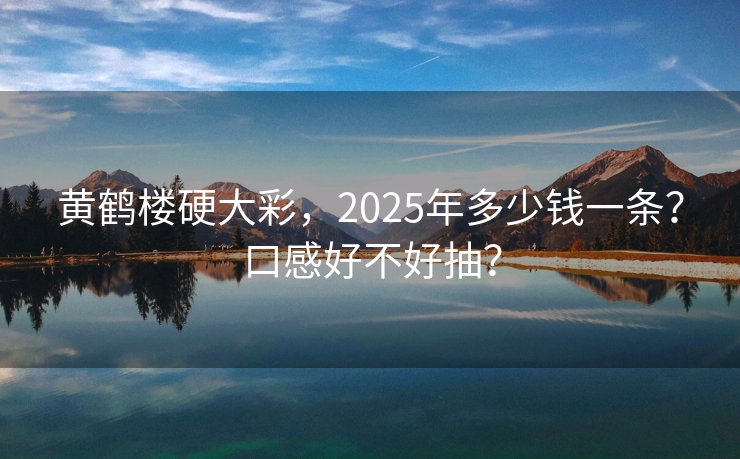 黄鹤楼硬大彩，2025年多少钱一条？口感好不好抽？