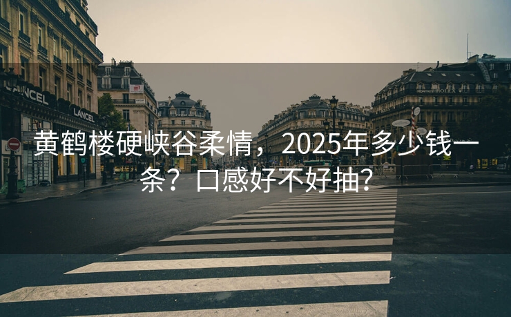 黄鹤楼硬峡谷柔情，2025年多少钱一条？口感好不好抽？