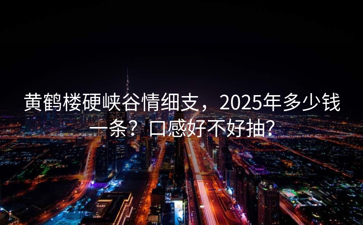 黄鹤楼硬峡谷情细支，2025年多少钱一条？口感好不好抽？