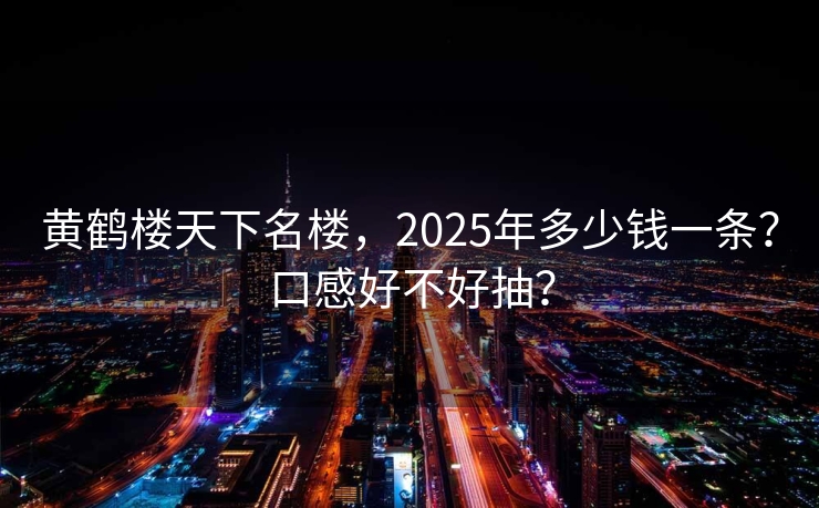 黄鹤楼天下名楼，2025年多少钱一条？口感好不好抽？