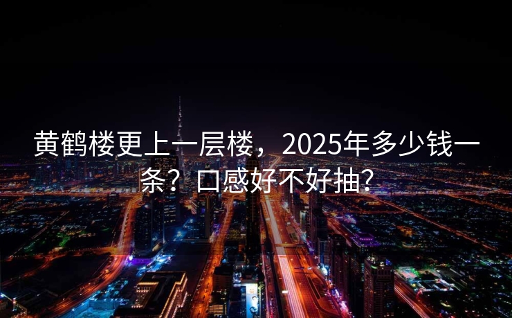 黄鹤楼更上一层楼，2025年多少钱一条？口感好不好抽？
