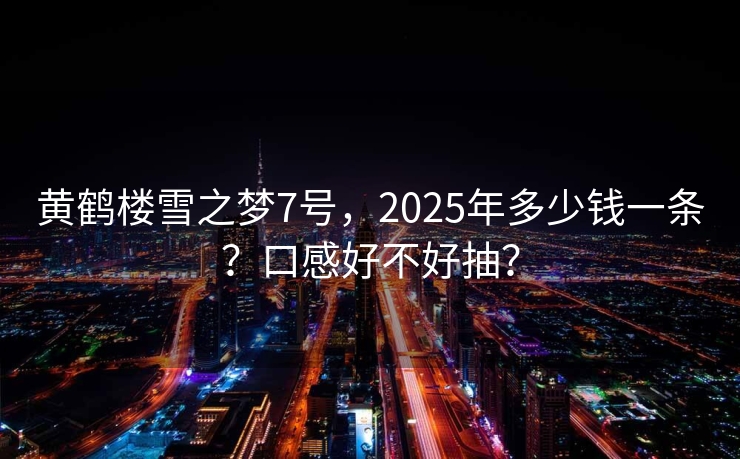 黄鹤楼雪之梦7号，2025年多少钱一条？口感好不好抽？